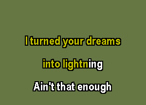 Iturned your dreams

into lightning

Ain't that enough