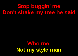 Stop buggin' me
Don't shake my tree he said

Who me
Not my style man