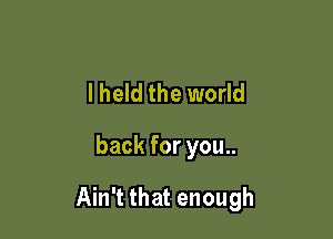 lheld the world

back for you..

Ain't that enough