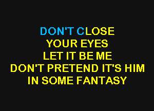 DON'TCLOSE
YOUR EYES
LET IT BE ME
DON'T PRETEND IT'S HIM
IN SOME FANTASY