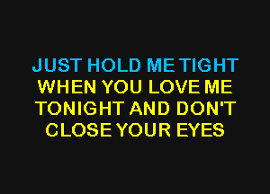 JUST HOLD METIGHT
WHEN YOU LOVE ME

TONIGHT AND DON'T
CLOSEYOUR EYES