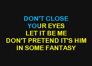 DON'TCLOSE
YOUR EYES
LET IT BE ME
DON'T PRETEND IT'S HIM
IN SOME FANTASY