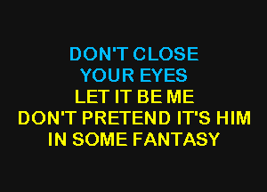 DON'TCLOSE
YOUR EYES
LET IT BE ME
DON'T PRETEND IT'S HIM
IN SOME FANTASY