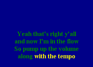 Yeah that's right y'all
and now I'm in the flow
So pump up the volume

along with the tempo