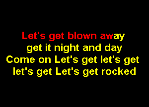 Let's get blown away
get it night and day
Come on Let's get let's get
let's get Let's get rocked