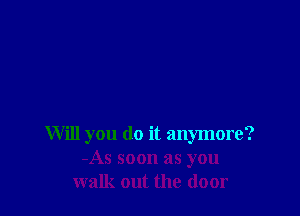 Will you do it anymore?
-As soon as you
walk out the door