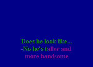 Does he look like...
-No he's taller and
more handsome