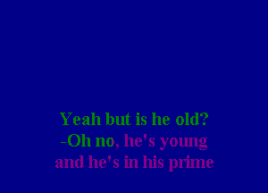 Yeah but is he old?
-011 no, he's young
and he's in his prime