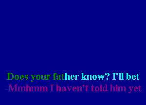 Does your father know? I'll bet
-Mmlumn I haven't told him yet