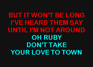 OH RUBY
DON'T TAKE
YOUR LOVE TO TOWN