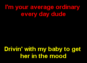 I'm your average ordinary
every day dude

Drivin' with my baby to get
her in the mood