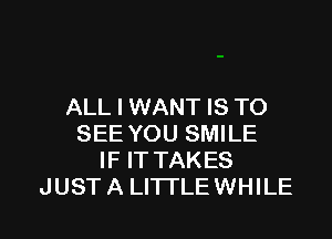 ALL I WANT IS TO

SEE YOU SMILE
IF IT TAKES
JUST A LITTLEWHILE