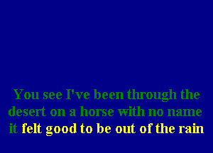 You see I've been through the
desert on a horse With no name
it felt good to be out of the rain