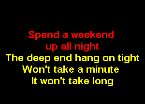 Spend a weekend
up all night

The deep end hang on tight
Won't take a minute
It won't take long