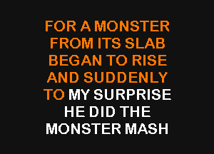 FOR AMONSTER
FROM ITS SLAB
BEGAN TO RISE
AND SUDDENLY
TO MY SURPRISE
HE DID THE

MONSTER MASH l