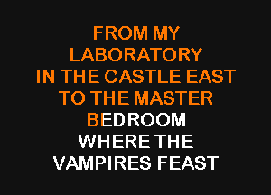 FROM MY
LABORATORY
IN THE CASTLE EAST
TO THE MASTER
BEDROOM
WHERE THE

VAMPIRES FEAST l