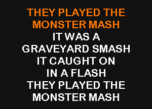 TH EY PLAYED THE
MONSTER MASH
IT WAS A
GRAVEYARD SMASH
IT CAUGHT ON
IN A FLASH

THEY PLAYED THE
MONSTER MASH l