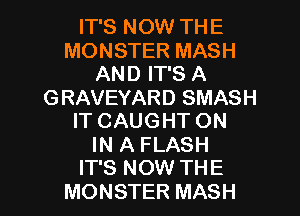 IT'S NOW THE
MONSTER MASH
AND IT'S A
GRAVEYARD SMASH
IT CAUGHT ON
IN A FLASH
IT'S NOW THE

MONSTER MASH l