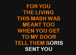 FOR YOU
THE LIVING
THIS MASH WAS
MEANT TOO
WHEN YOU GET
TO MY DOOR

TELL TH EM BORIS
SENT YOU I