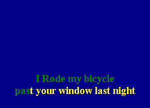 I Rode my bicycle
past your window last night