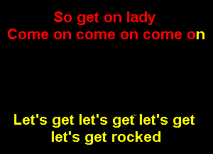 So get on lady
Come on come on come on

Let's get let's get let's get
let's get rocked