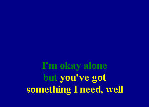 I'm okay alone
but you've got
something I need, well