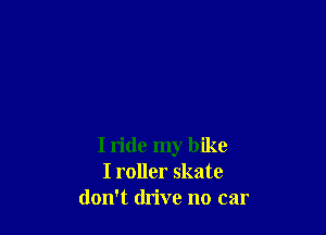 I ride my bike
I roller skate
don't drive no car