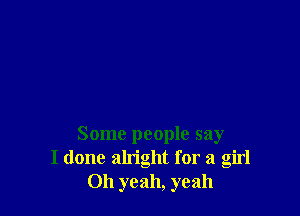 Some people say
I done alright for a girl
011 yeah, yeah