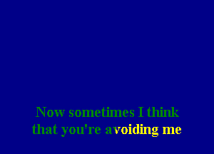 Now sometimes I think
that you're avoiding me