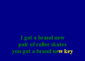 I got a brand new
pair of roller skates
you got a brand new key