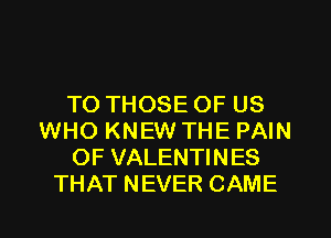 TO THOSE OF US
WHO KNEW THE PAIN
OF VALENTINES
THAT NEVER CAME