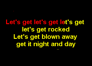 Let's get let's get let's get
let's get rocked

Let's get blown away
get it night and day
