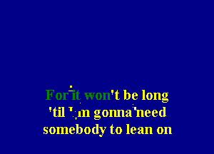 Forit won't be long
'til Km gonna'need
somebody to lean on