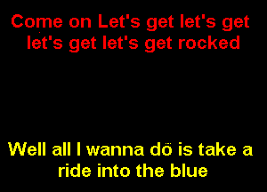 Come on Let's get let's get
let's get let's get rocked

Well all I wanna d6 is take a
ride into the blue