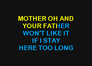 MOTHER OH AND
YOUR FATHER

WON'T LIKE IT
IF I STAY
HERE TOO LONG