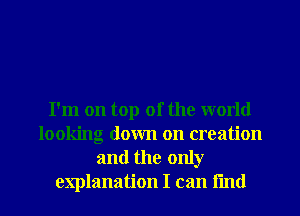 I'm on top of the world
looking down on creation
and the only

explanation I can fun! I