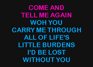 WOH YOU
CARRY METHROUGH
ALL OF LIFE'S
LITTLE BURDENS
I'D BE LOST
WITHOUT YOU