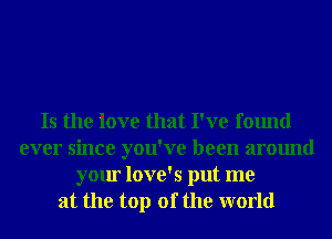 Is the love that I've found
ever since you've been around
your love's put me
at the top of the world