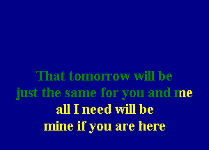 That tomorrowr will be

just the same for you and me
all I need will be
mine if you are here