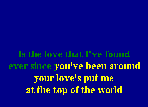 Is the love that I've found
ever since you've been around
your love's put me
at the top of the world