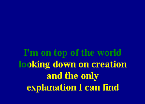 I'm on top of the world
looking down on creation
and the only

explanation I can fun! I