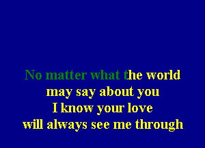 N o matter What the world
may say about you
I knowr your love
will always see me through