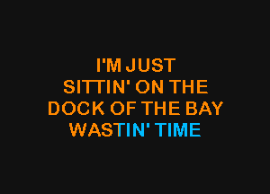 I'MJUST
SITTIN' ON THE

DOCK OF THE BAY
WASTIN'TIME
