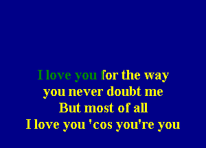 I love you for the way
you never doubt me
But most of all

I love you 'cos you're you I