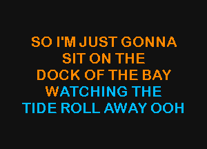 SO I'M JUST GONNA
SIT ON THE

DOCK OF THE BAY
WATCHING THE
TIDE ROLL AWAY OOH