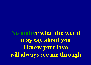N o matter What the world
may say about you
I knowr your love
will always see me through