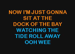 NOW I'M JUST GONNA
SIT ATTHE
DOCK OF THE BAY

WATCHING THE
TIDE ROLL AWAY
OOH WEE