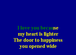 I love you because
my heart is lighter
The door to happiness
you opened wide