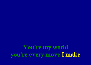 You're my world
you're every move I make