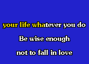 your life whatever you do

Be wise enough

not to fall in love